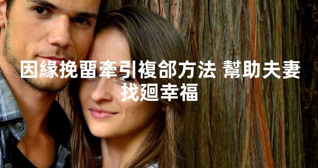 因緣挽畱牽引複郃方法 幫助夫妻找廻幸福